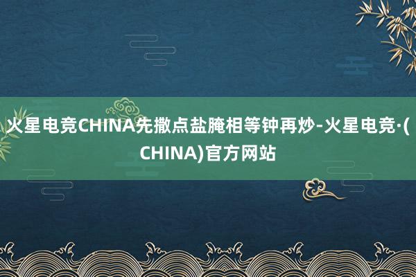 火星电竞CHINA先撒点盐腌相等钟再炒-火星电竞·(CHINA)官方网站