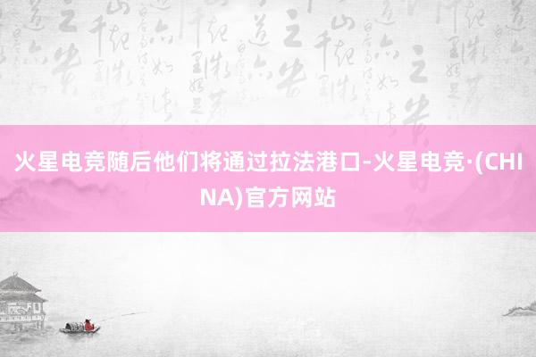 火星电竞随后他们将通过拉法港口-火星电竞·(CHINA)官方网站