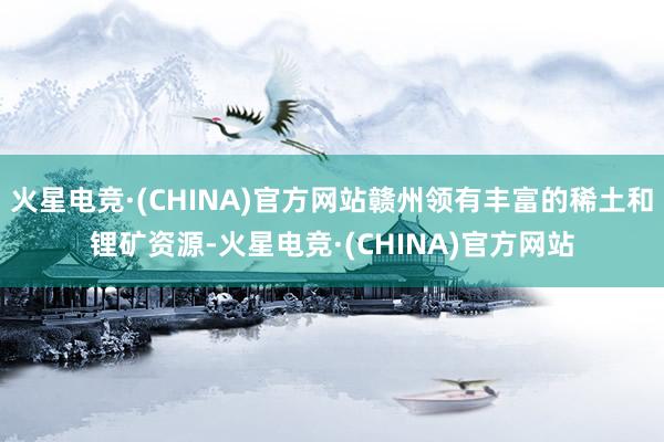 火星电竞·(CHINA)官方网站赣州领有丰富的稀土和锂矿资源-火星电竞·(CHINA)官方网站