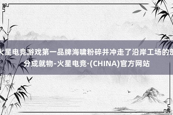 火星电竞游戏第一品牌海啸粉碎并冲走了沿岸工场的部分成就物-火星电竞·(CHINA)官方网站