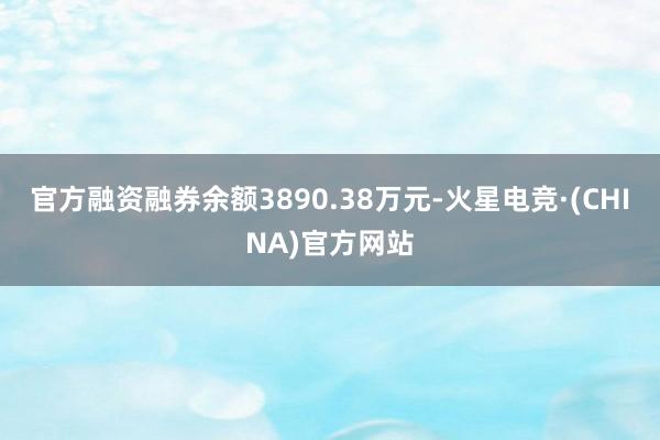 官方融资融券余额3890.38万元-火星电竞·(CHINA)官方网站