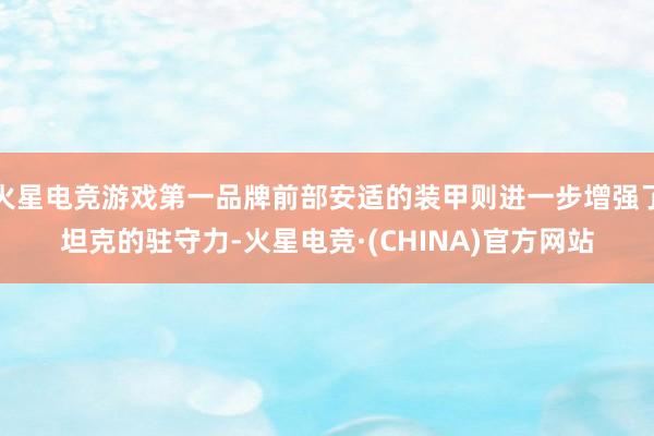 火星电竞游戏第一品牌前部安适的装甲则进一步增强了坦克的驻守力-火星电竞·(CHINA)官方网站