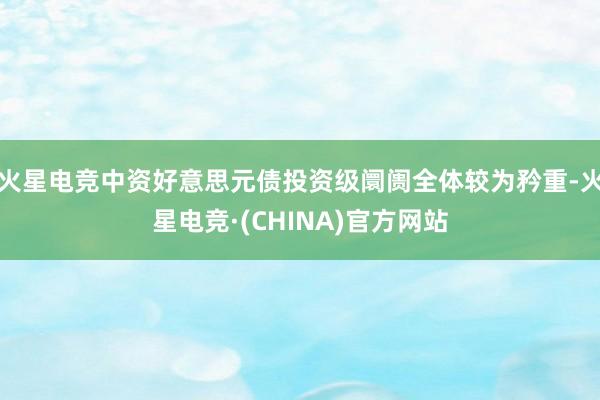 火星电竞中资好意思元债投资级阛阓全体较为矜重-火星电竞·(CHINA)官方网站