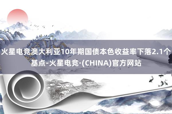 火星电竞澳大利亚10年期国债本色收益率下落2.1个基点-火星电竞·(CHINA)官方网站