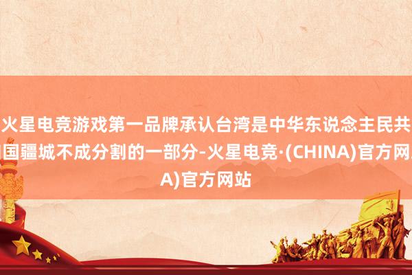 火星电竞游戏第一品牌承认台湾是中华东说念主民共和国疆城不成分割的一部分-火星电竞·(CHINA)官方网站