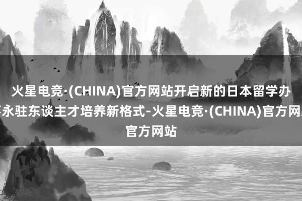 火星电竞·(CHINA)官方网站开启新的日本留学办事永驻东谈主才培养新格式-火星电竞·(CHINA)官方网站