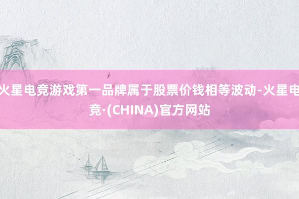 火星电竞游戏第一品牌属于股票价钱相等波动-火星电竞·(CHINA)官方网站