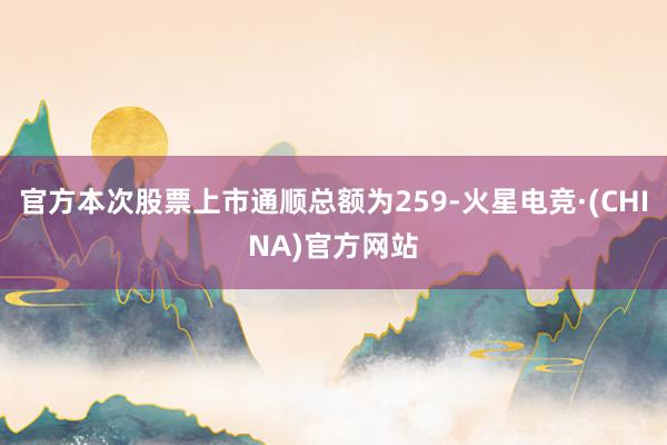 官方本次股票上市通顺总额为259-火星电竞·(CHINA)官方网站