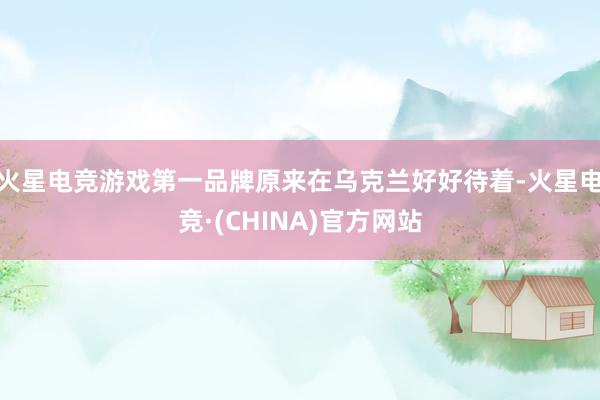 火星电竞游戏第一品牌原来在乌克兰好好待着-火星电竞·(CHINA)官方网站