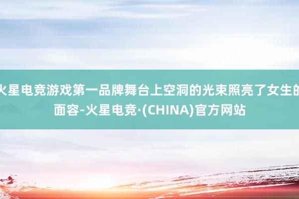 火星电竞游戏第一品牌舞台上空洞的光束照亮了女生的面容-火星电竞·(CHINA)官方网站