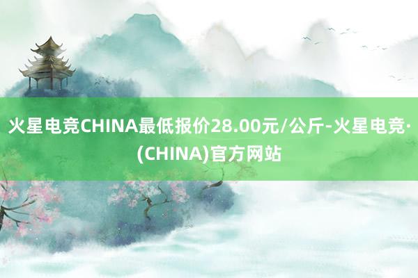 火星电竞CHINA最低报价28.00元/公斤-火星电竞·(CHINA)官方网站
