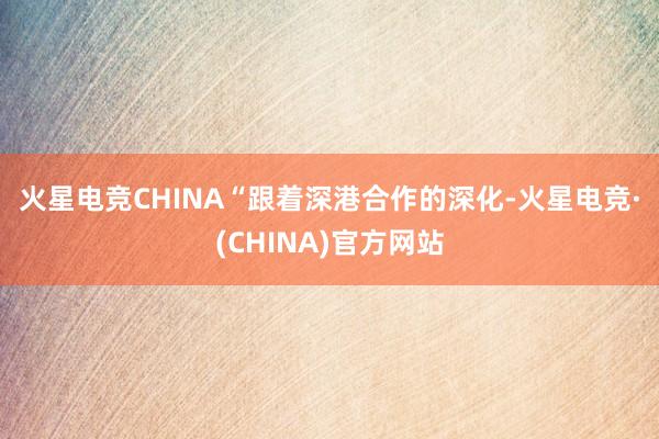 火星电竞CHINA　　“跟着深港合作的深化-火星电竞·(CHINA)官方网站