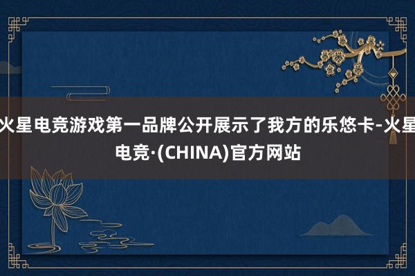 火星电竞游戏第一品牌公开展示了我方的乐悠卡-火星电竞·(CHINA)官方网站
