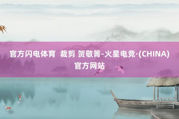 官方闪电体育  裁剪 贺敬箐-火星电竞·(CHINA)官方网站