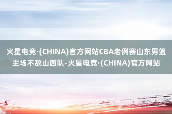 火星电竞·(CHINA)官方网站CBA老例赛山东男篮主场不敌山西队-火星电竞·(CHINA)官方网站