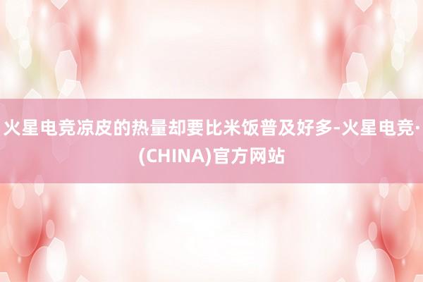 火星电竞凉皮的热量却要比米饭普及好多-火星电竞·(CHINA)官方网站