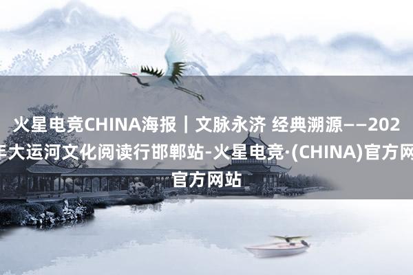 火星电竞CHINA海报｜文脉永济 经典溯源——2025年大运河文化阅读行邯郸站-火星电竞·(CHINA)官方网站
