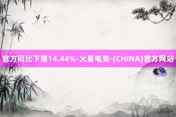官方同比下落14.44%-火星电竞·(CHINA)官方网站