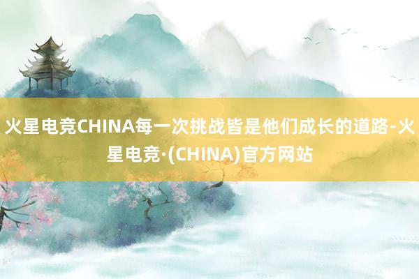 火星电竞CHINA每一次挑战皆是他们成长的道路-火星电竞·(CHINA)官方网站