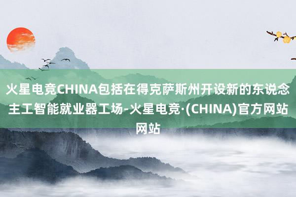 火星电竞CHINA包括在得克萨斯州开设新的东说念主工智能就业器工场-火星电竞·(CHINA)官方网站