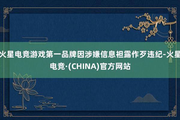 火星电竞游戏第一品牌因涉嫌信息袒露作歹违纪-火星电竞·(CHINA)官方网站