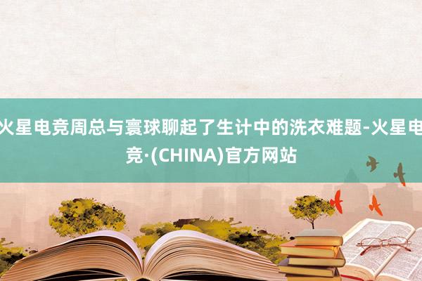火星电竞周总与寰球聊起了生计中的洗衣难题-火星电竞·(CHINA)官方网站