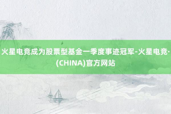 火星电竞成为股票型基金一季度事迹冠军-火星电竞·(CHINA)官方网站