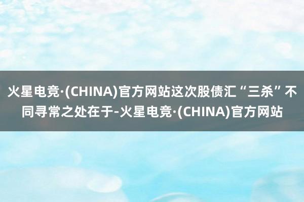 火星电竞·(CHINA)官方网站这次股债汇“三杀”不同寻常之处在于-火星电竞·(CHINA)官方网站