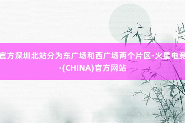 官方深圳北站分为东广场和西广场两个片区-火星电竞·(CHINA)官方网站