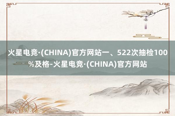 火星电竞·(CHINA)官方网站　　一、522次抽检100%及格-火星电竞·(CHINA)官方网站