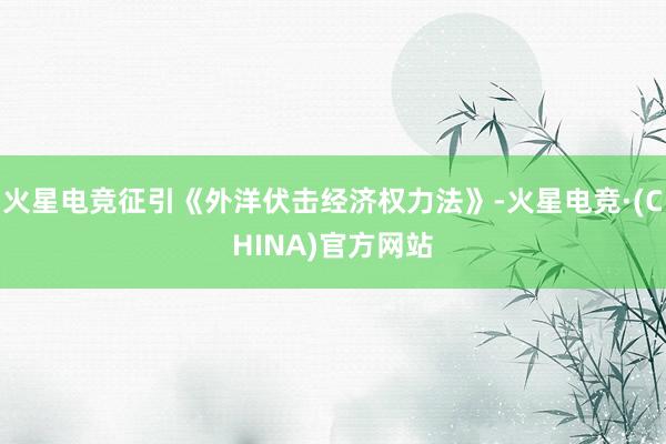 火星电竞征引《外洋伏击经济权力法》-火星电竞·(CHINA)官方网站