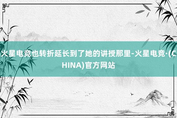 火星电竞也转折延长到了她的讲授那里-火星电竞·(CHINA)官方网站
