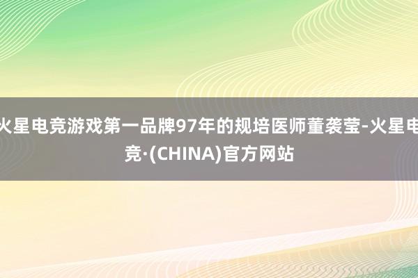 火星电竞游戏第一品牌97年的规培医师董袭莹-火星电竞·(CHINA)官方网站
