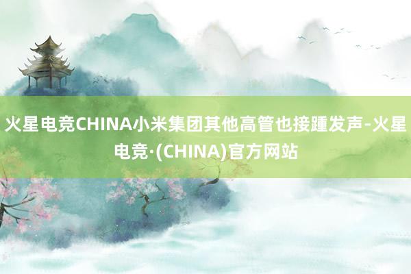 火星电竞CHINA小米集团其他高管也接踵发声-火星电竞·(CHINA)官方网站