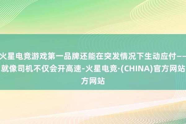 火星电竞游戏第一品牌还能在突发情况下生动应付——就像司机不仅会开高速-火星电竞·(CHINA)官方网站