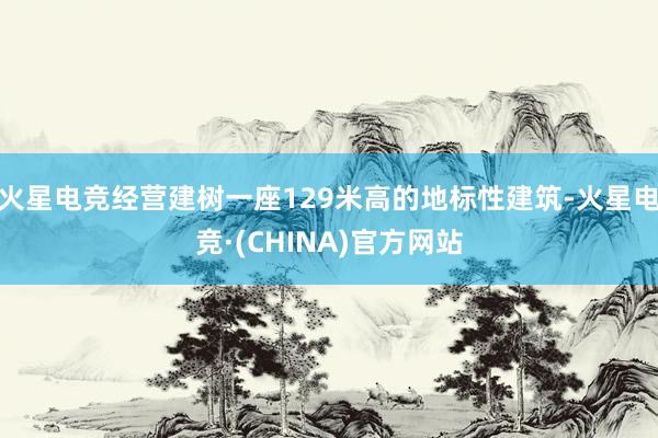 火星电竞经营建树一座129米高的地标性建筑-火星电竞·(CHINA)官方网站