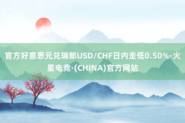 官方好意思元兑瑞郎USD/CHF日内走低0.50%-火星电竞·(CHINA)官方网站