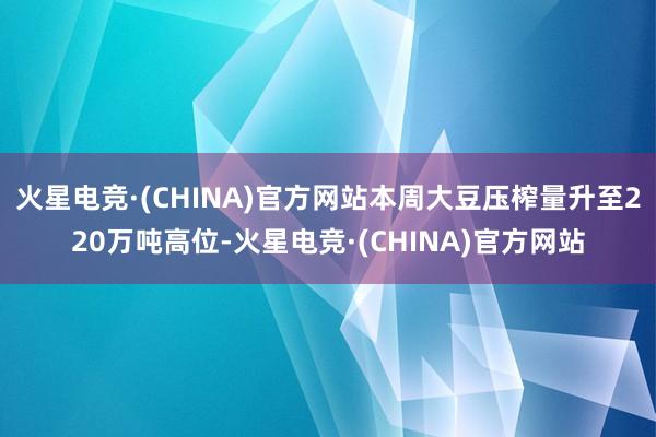 火星电竞·(CHINA)官方网站本周大豆压榨量升至220万吨高位-火星电竞·(CHINA)官方网站
