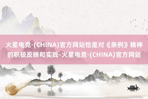火星电竞·(CHINA)官方网站恰是对《条例》精神的积极反映和实践-火星电竞·(CHINA)官方网站