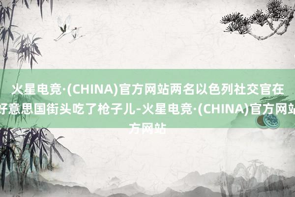 火星电竞·(CHINA)官方网站两名以色列社交官在好意思国街头吃了枪子儿-火星电竞·(CHINA)官方网站