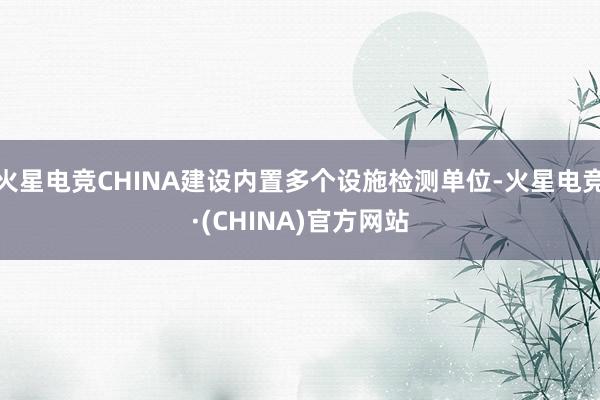 火星电竞CHINA建设内置多个设施检测单位-火星电竞·(CHINA)官方网站