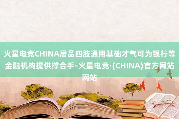 火星电竞CHINA居品四肢通用基础才气可为银行等金融机构提供撑合手-火星电竞·(CHINA)官方网站