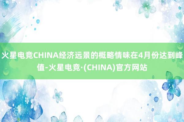 火星电竞CHINA经济远景的概略情味在4月份达到峰值-火星电竞·(CHINA)官方网站