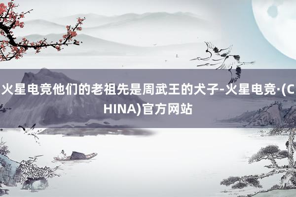 火星电竞他们的老祖先是周武王的犬子-火星电竞·(CHINA)官方网站