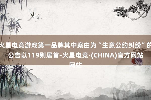 火星电竞游戏第一品牌其中案由为“生意公约纠纷”的公告以119则居首-火星电竞·(CHINA)官方网站