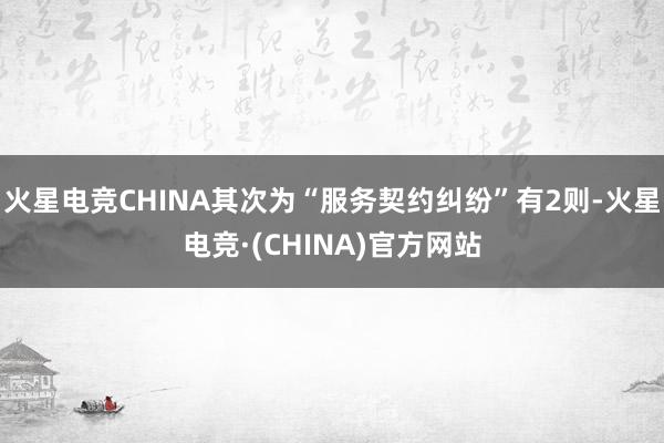 火星电竞CHINA其次为“服务契约纠纷”有2则-火星电竞·(CHINA)官方网站