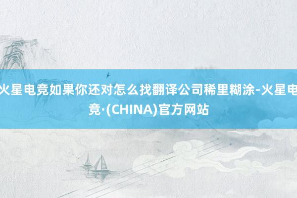 火星电竞如果你还对怎么找翻译公司稀里糊涂-火星电竞·(CHINA)官方网站