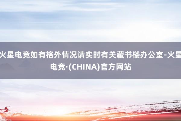 火星电竞如有格外情况请实时有关藏书楼办公室-火星电竞·(CHINA)官方网站