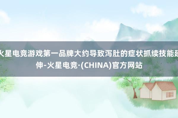 火星电竞游戏第一品牌大约导致泻肚的症状抓续技能延伸-火星电竞·(CHINA)官方网站