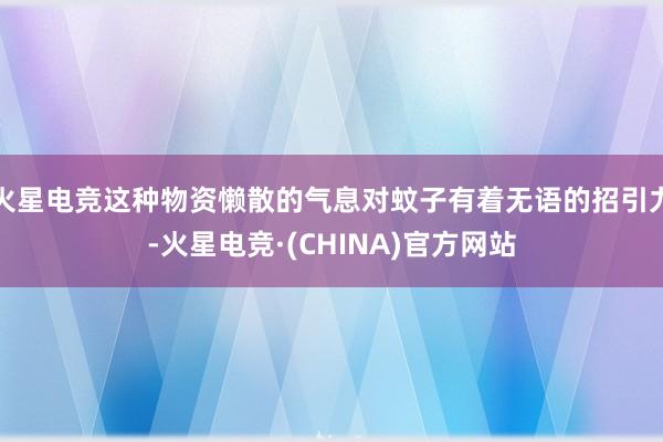 火星电竞这种物资懒散的气息对蚊子有着无语的招引力-火星电竞·(CHINA)官方网站
